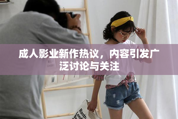 成人影业新作热议，内容引发广泛讨论与关注