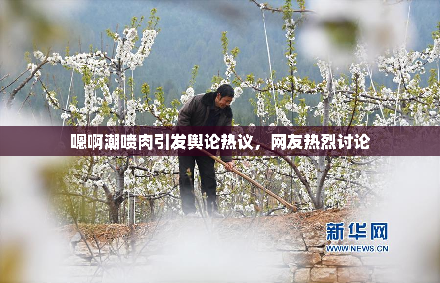 嗯啊潮喷肉引发舆论热议，网友热烈讨论