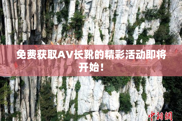 免费获取AV长靴的精彩活动即将开始！