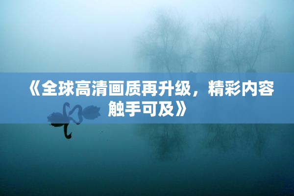 《全球高清画质再升级，精彩内容触手可及》