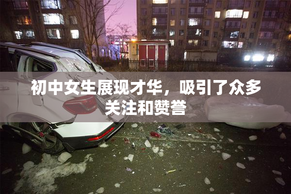 初中女生展现才华，吸引了众多关注和赞誉
