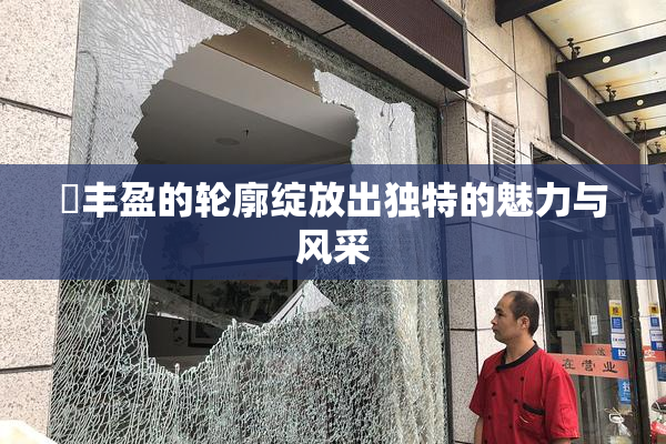 巜丰盈的轮廓绽放出独特的魅力与风采
