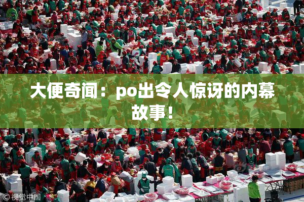 大便奇闻：po出令人惊讶的内幕故事！