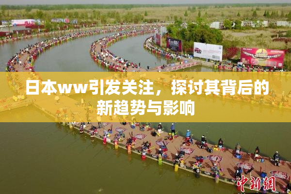 日本ww引发关注，探讨其背后的新趋势与影响