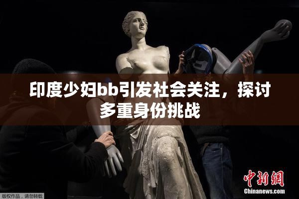 印度少妇bb引发社会关注，探讨多重身份挑战
