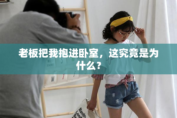 老板把我抱进卧室，这究竟是为什么？