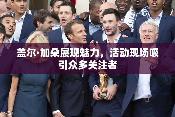 盖尔·加朵展现魅力，活动现场吸引众多关注者