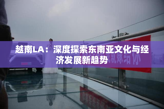 越南LA：深度探索东南亚文化与经济发展新趋势