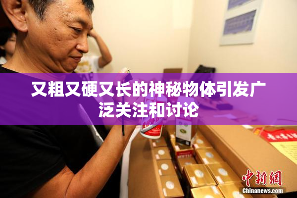又粗又硬又长的神秘物体引发广泛关注和讨论
