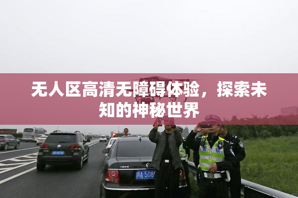 无人区高清无障碍体验，探索未知的神秘世界