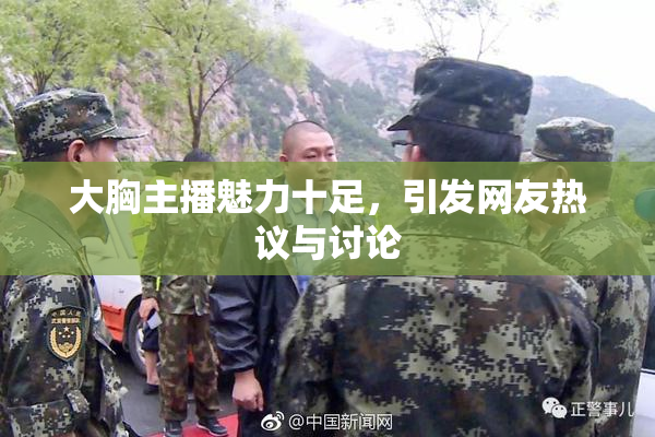大胸主播魅力十足，引发网友热议与讨论