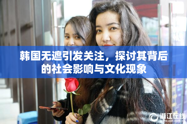 韩国无遮引发关注，探讨其背后的社会影响与文化现象