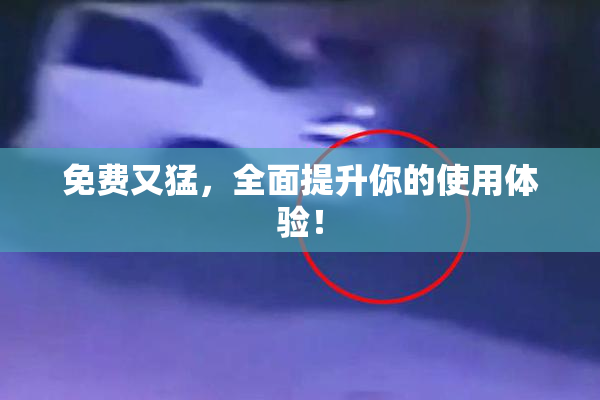 免费又猛，全面提升你的使用体验！