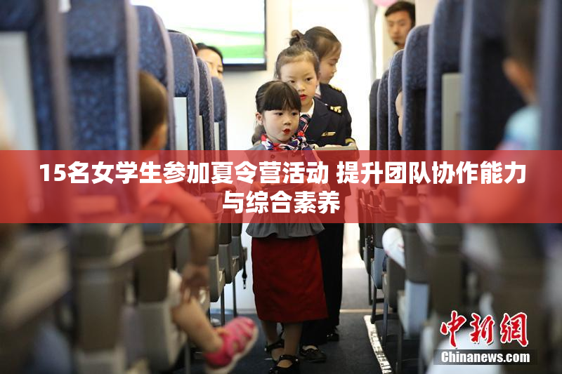 15名女学生参加夏令营活动 提升团队协作能力与综合素养