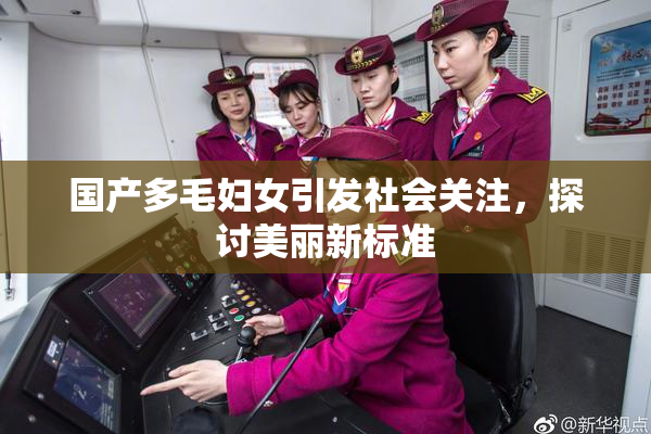 国产多毛妇女引发社会关注，探讨美丽新标准