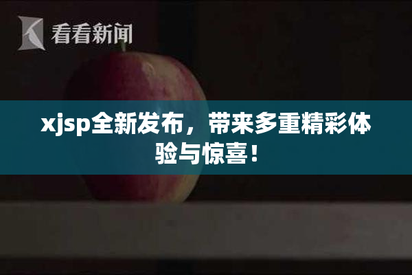 xjsp全新发布，带来多重精彩体验与惊喜！