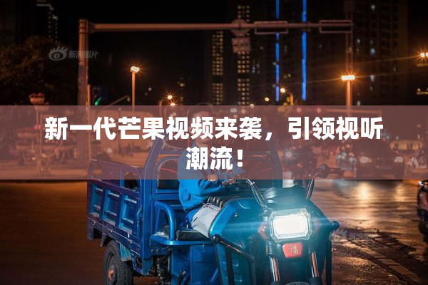 新一代芒果视频来袭，引领视听潮流！