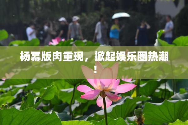 杨幂版肉重现，掀起娱乐圈热潮！