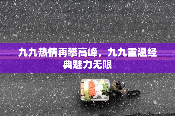 九九热情再攀高峰，九九重温经典魅力无限