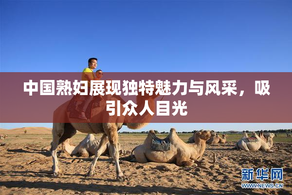 中国熟妇展现独特魅力与风采，吸引众人目光