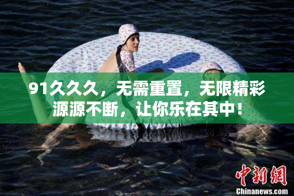 91久久久，无需重置，无限精彩源源不断，让你乐在其中！