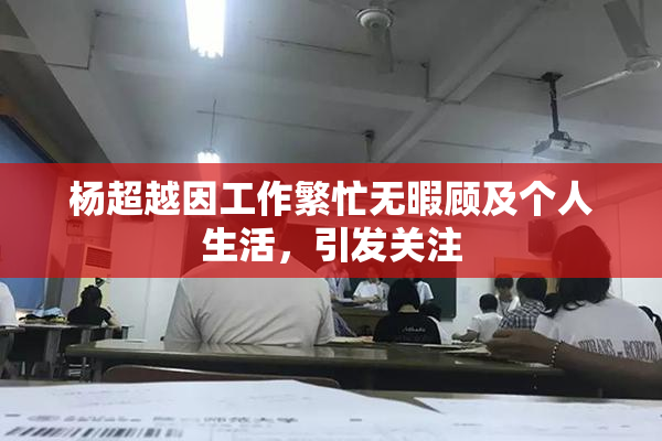 杨超越因工作繁忙无暇顾及个人生活，引发关注