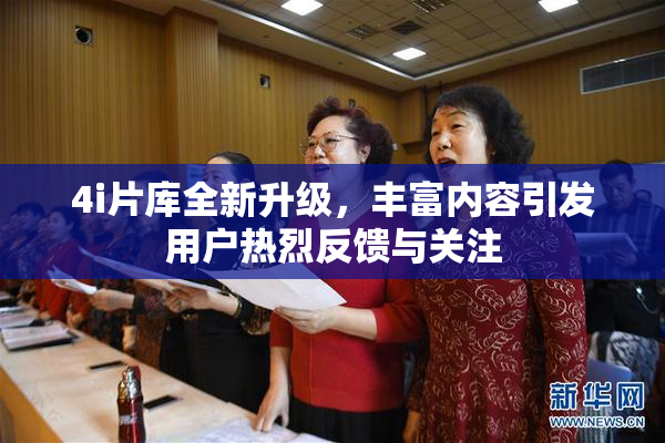 4i片库全新升级，丰富内容引发用户热烈反馈与关注