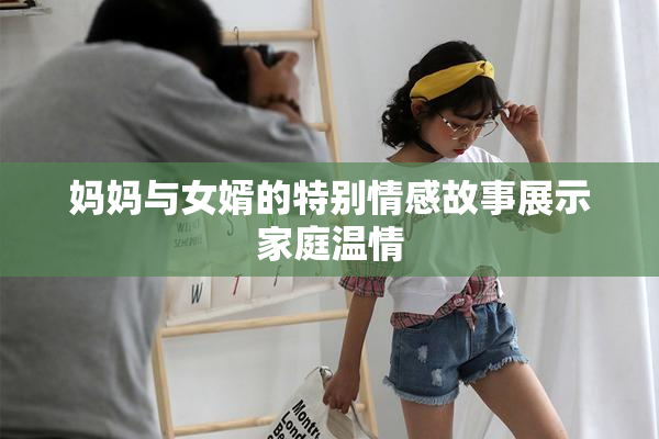妈妈与女婿的特别情感故事展示家庭温情