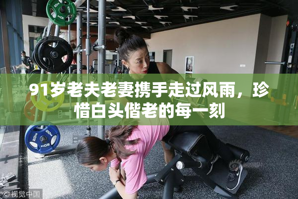 91岁老夫老妻携手走过风雨，珍惜白头偕老的每一刻
