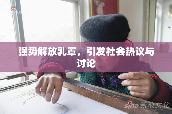 强势解放乳罩，引发社会热议与讨论