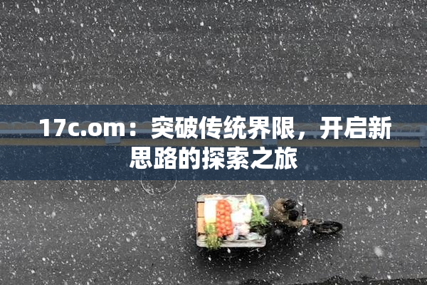 17c.om：突破传统界限，开启新思路的探索之旅