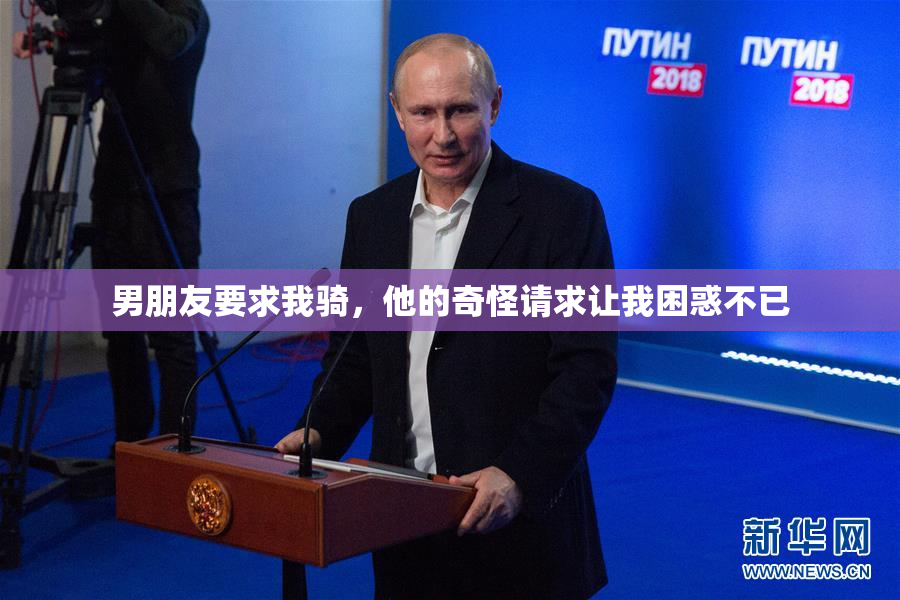 男朋友要求我骑，他的奇怪请求让我困惑不已