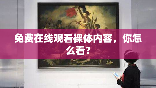 免费在线观看裸体内容，你怎么看？