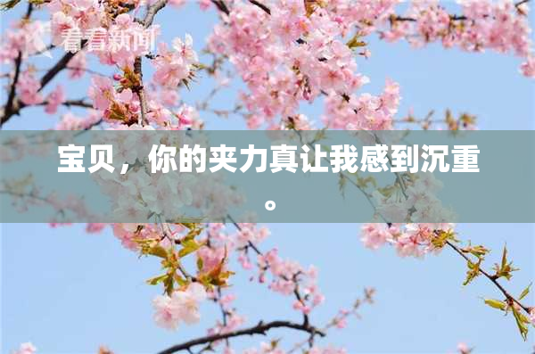 宝贝，你的夹力真让我感到沉重。