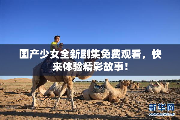 国产少女全新剧集免费观看，快来体验精彩故事！