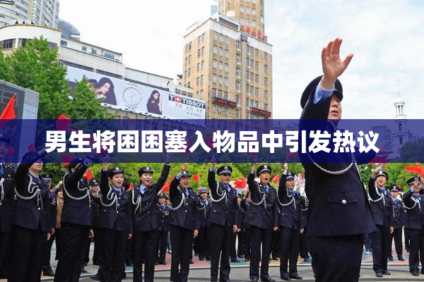 男生将困困塞入物品中引发热议