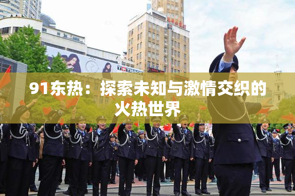91东热：探索未知与激情交织的火热世界