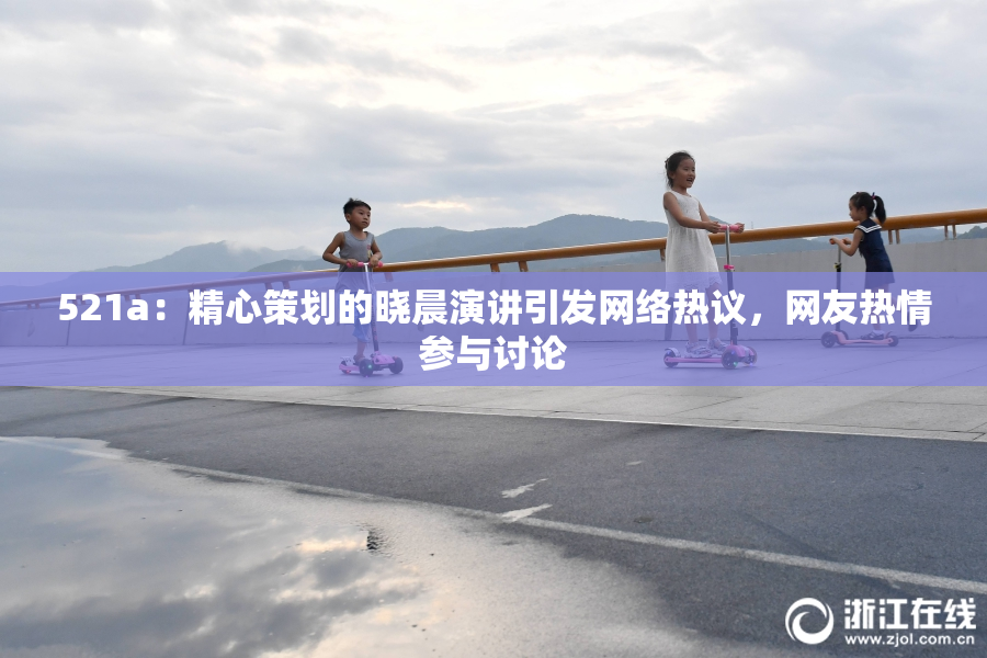 521a：精心策划的晓晨演讲引发网络热议，网友热情参与讨论