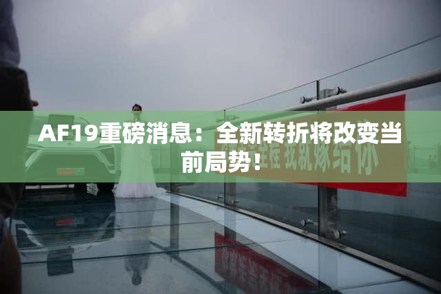 AF19重磅消息：全新转折将改变当前局势！