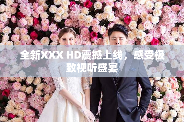 全新XXX HD震撼上线，感受极致视听盛宴