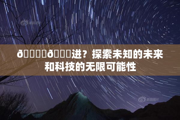 🔞‌🍌进？探索未知的未来和科技的无限可能性