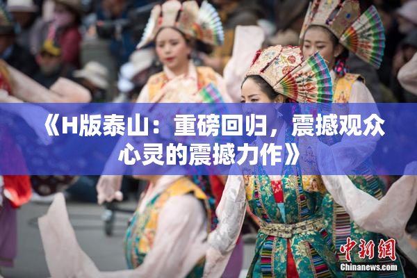 《H版泰山：重磅回归，震撼观众心灵的震撼力作》