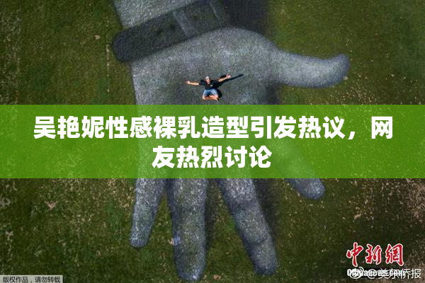 吴艳妮性感裸乳造型引发热议，网友热烈讨论