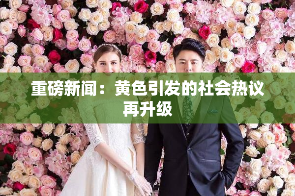 重磅新闻：黄色引发的社会热议再升级