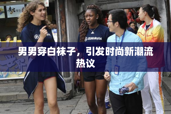 男男穿白袜子，引发时尚新潮流热议