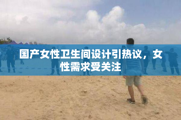 国产女性卫生间设计引热议，女性需求受关注