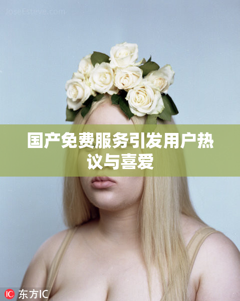 国产免费服务引发用户热议与喜爱