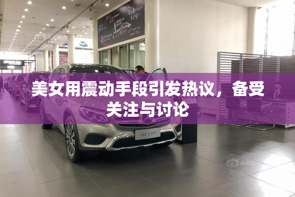 美女用震动手段引发热议，备受关注与讨论