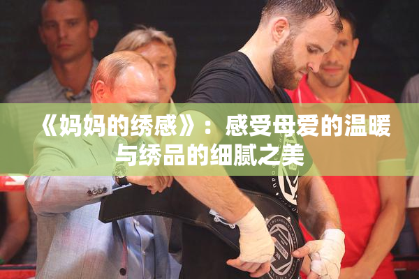 《妈妈的绣感》：感受母爱的温暖与绣品的细腻之美