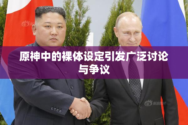 原神中的裸体设定引发广泛讨论与争议
